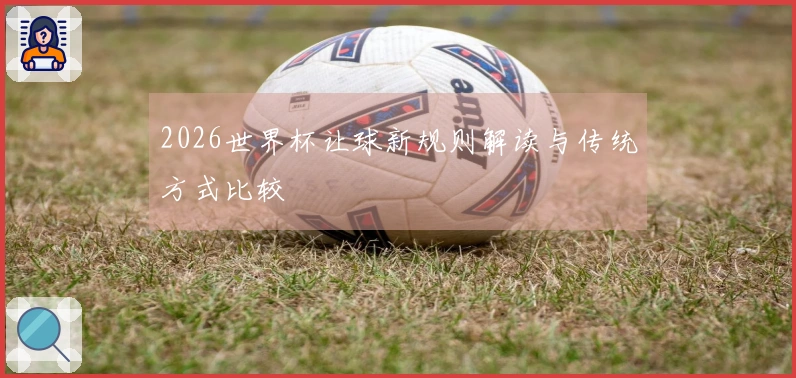 2026世界杯让球新规则解读与传统方式比较