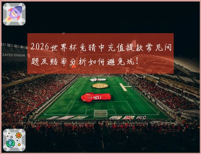 2026世界杯竞猜中充值提款常见问题及赔率分析如何避免坑！