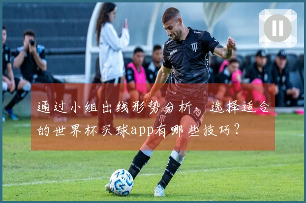 通过小组出线形势分析，选择适合的世界杯买球app有哪些技巧？