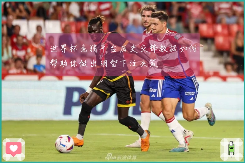 世界杯竞猜平台历史交锋数据如何帮助你做出明智下注决策