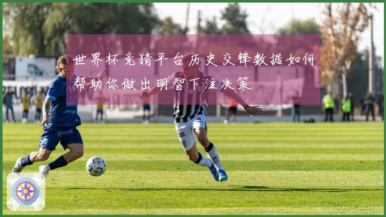 世界杯竞猜平台历史交锋数据如何帮助你做出明智下注决策