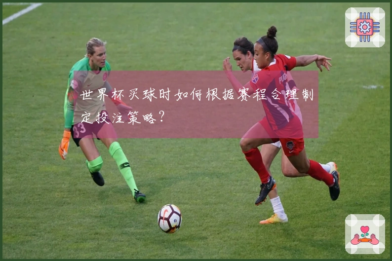 世界杯买球时如何根据赛程合理制定投注策略？